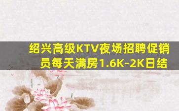绍兴高级KTV夜场招聘促销员每天满房1.6K-2K日结